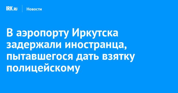 В аэропорту Иркутска задержали иностранца, пытавшегося дать взятку полицейскому