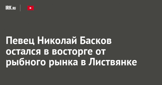 Певец Николай Басков остался в восторге от рыбного рынка в Листвянке