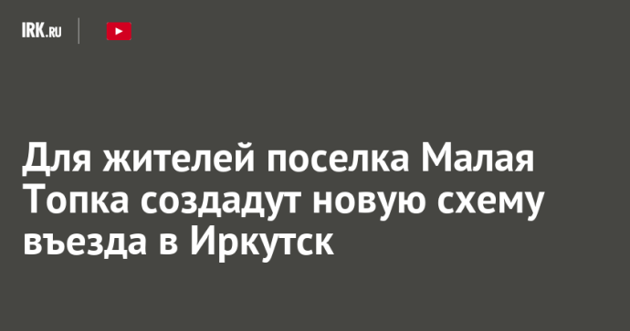 Для жителей поселка Малая Топка создадут новую схему въезда в Иркутск