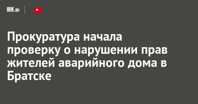 Прокуратура начала проверку по факту нарушения прав жителей аварийного дома в Братске