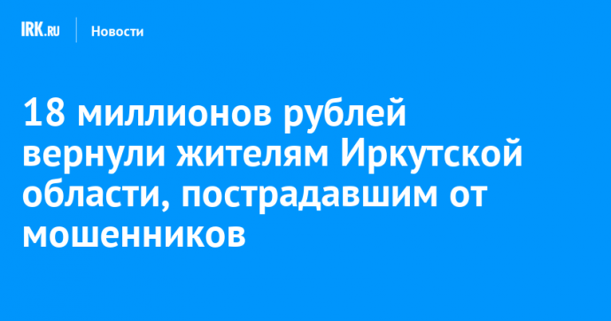 18 миллионов рублей вернули жителям Иркутской области, пострадавшим от мошенников