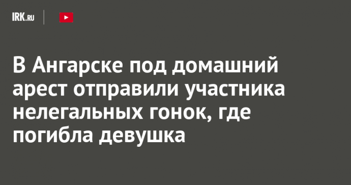 В Ангарске под домашний арест отправили участника нелегальных гонок, где погибла девушка