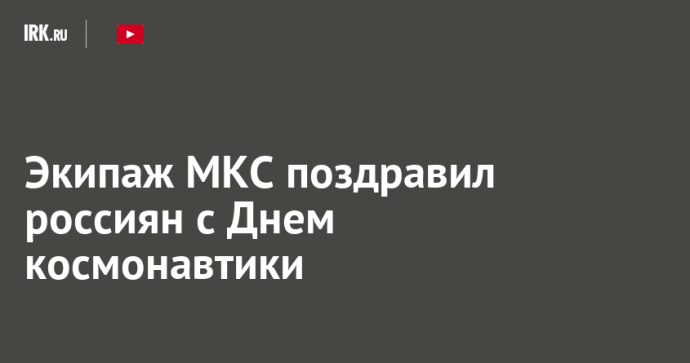 Экипаж МКС поздравил россиян с Днем космонавтики