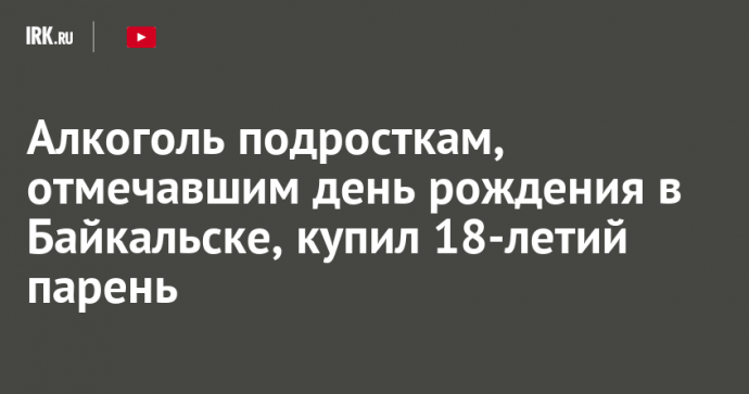 Алкоголь подросткам, отмечавшим день рождения в Байкальске, купил 18-летий парень