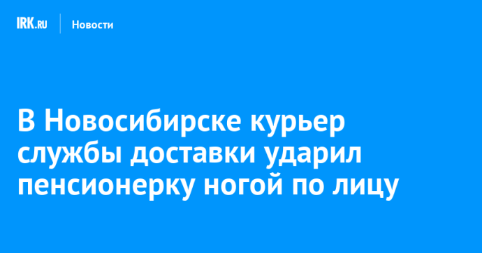 В Новосибирске курьер службы доставки ударил пенсионерку ногой по лицу В Новосибирске курьер службы доставки ударил пенсионерку ногой по лицу