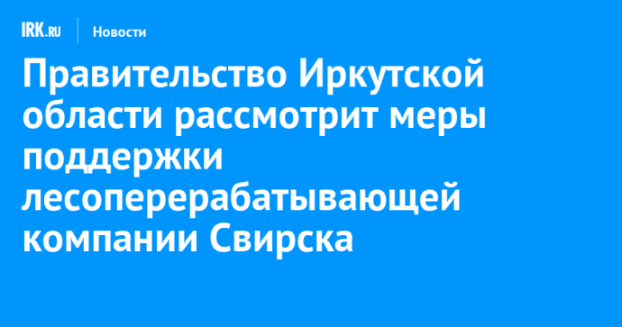 Правительство Иркутской области рассмотрит меры поддержки лесоперерабатывающей компании Свирска