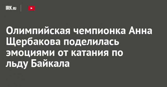 Олимпийская чемпионка Анна Щербакова поделилась эмоциями от катания по льду Байкала