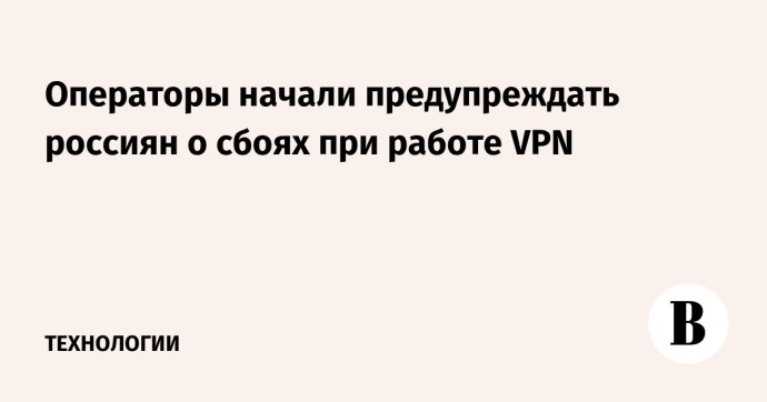 Операторы начали предупреждать россиян о сбоях при работе VPN Операторы начали предупреждать россиян о сбоях при работе VPN