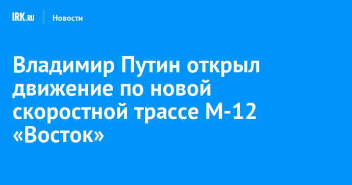 Владимир Путин открыл движение по новой скоростной трассе М‑12 «Восток»
