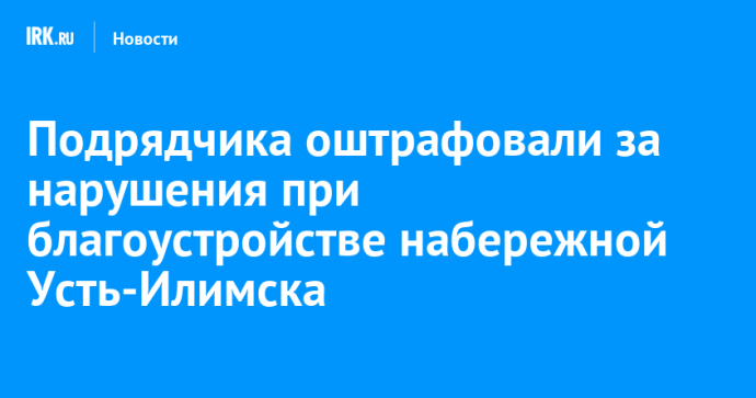 Подрядчика оштрафовали за нарушения при благоустройстве набережной Усть-Илимска Подрядчика оштрафовали за нарушения при благоустройстве набережной Усть-Илимска