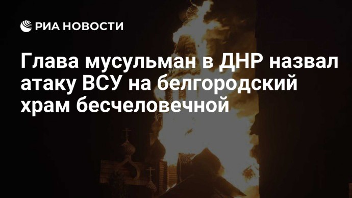 Глава мусульман в ДНР назвал атаку ВСУ на белгородский храм бесчеловечной