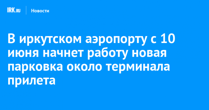 В иркутском аэропорту с 10 июня начнет работу новая парковка около терминала прилета