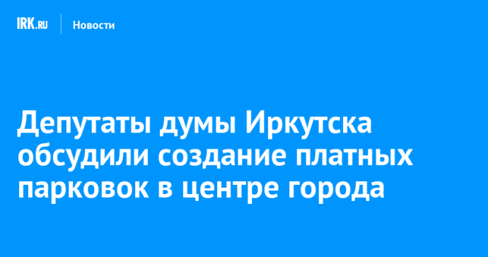 Депутаты думы Иркутска обсудили создание платных парковок в центре города
