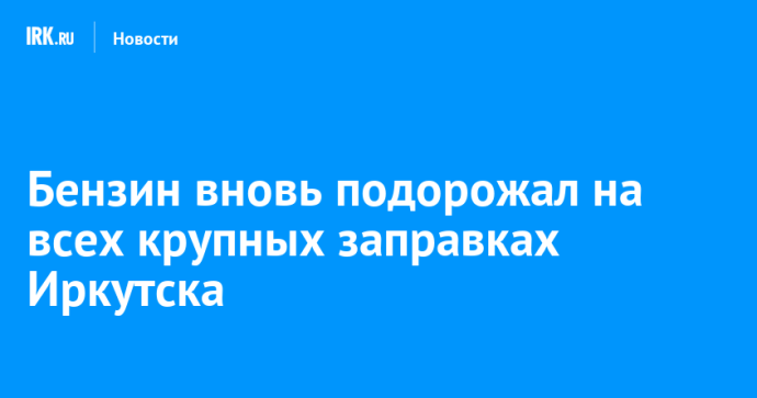 Бензин вновь подорожал на всех крупных заправках Иркутска Бензин вновь подорожал на всех крупных заправках Иркутска