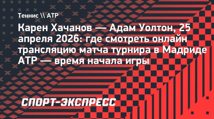 Карен Хачанов — Адам Уолтон: где смотреть онлайн трансляцию матча турнира в Мадриде ATP