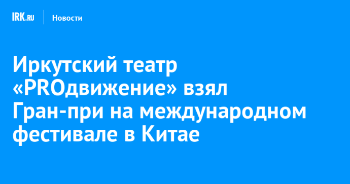 Иркутский театр «PROдвижение» взял Гран-при на международном фестивале в Китае