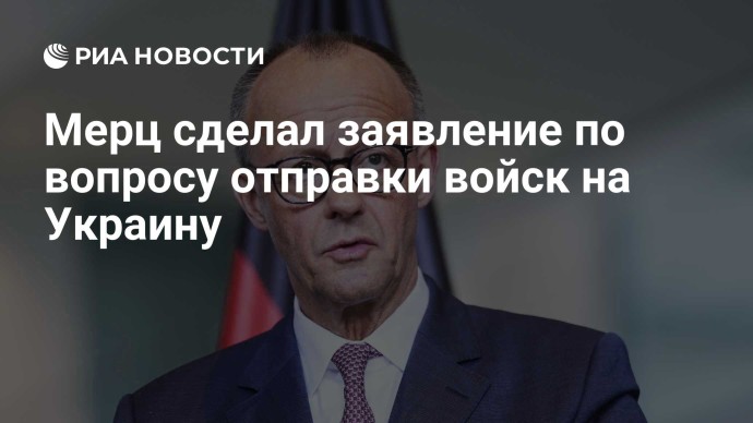 Мерц сделал заявление по вопросу отправки войск на Украину