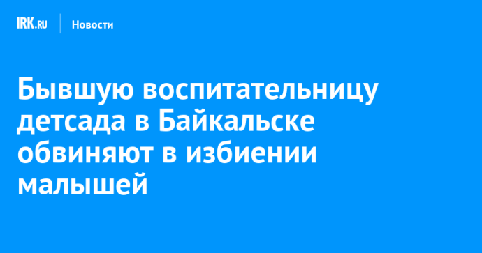 Бывшую воспитательницу детсада в Байкальске обвиняют в избиении малышей