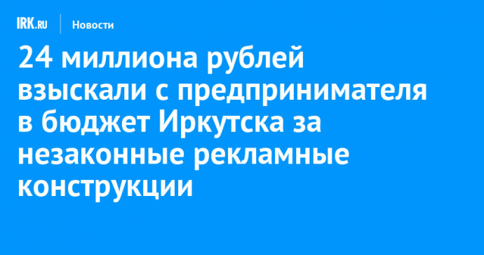 24 миллиона рублей взыскали с предпринимателя в бюджет Иркутска за незаконные рекламные конструкции