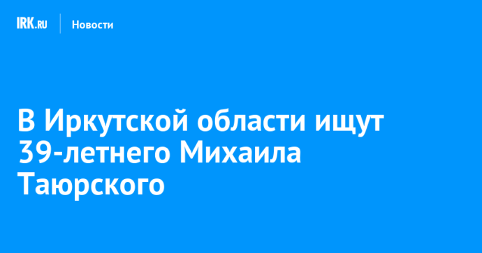 В Иркутской области ищут 39-летнего Михаила Таюрского