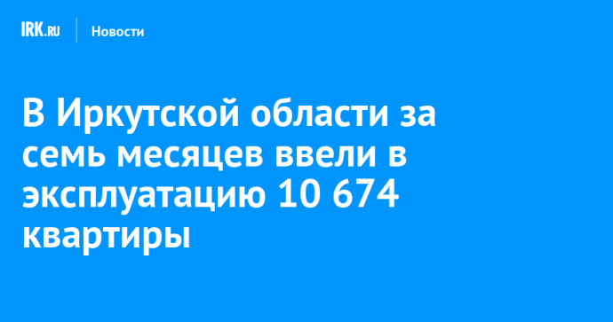 В Иркутской области за семь месяцев ввели в эксплуатацию 10 674 квартиры
