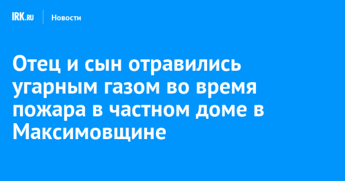 Отец и сын отравились угарным газом во время пожара в частном доме в Максимовщине Отец и сын отравились угарным газом во время пожара в частном доме в Максимовщине