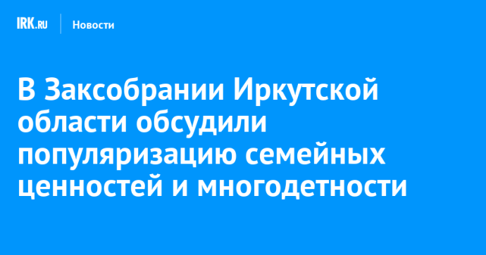 В Заксобрании Иркутской области обсудили популяризацию семейных ценностей и многодетности