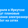 10 февраля в Иркутске проведут плановые отключения электроэнергии для работ на сетях