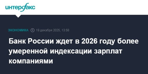 Банк России ждет в 2026 году более умеренной индексации зарплат компаниями