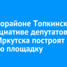 В микрорайоне Топкинский по инициативе депутатов думы Иркутска построят детскую площадку