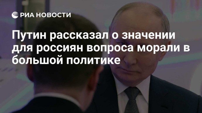 Путин рассказал о значении для россиян вопроса морали в большой политике