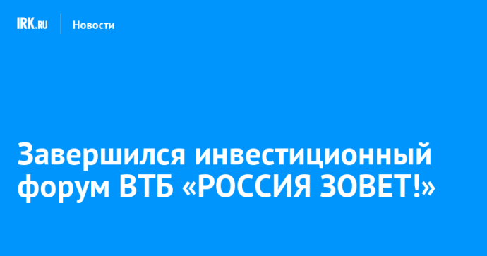 Завершился инвестиционный форум ВТБ «РОССИЯ ЗОВЕТ!»