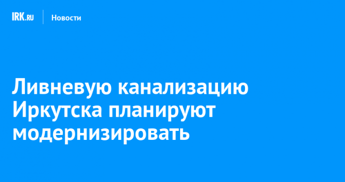 Ливневую канализацию Иркутска планируют модернизировать