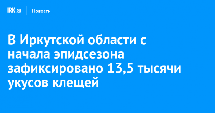 В Иркутской области с начала эпидсезона зафиксировано 13,5 тысячи укусов клещей