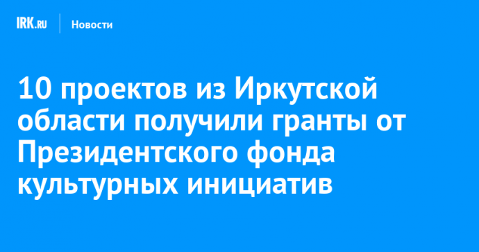 10 проектов из Иркутской области получили гранты от Президентского фонда культурных инициатив