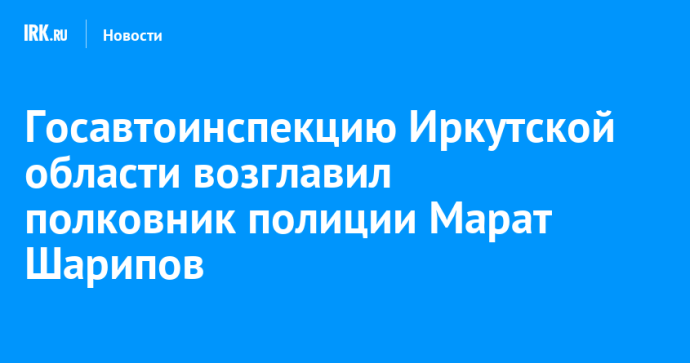 Госавтоинспекцию Иркутской области возглавил полковник полиции Марат Шарипов Госавтоинспекцию Иркутской области возглавил полковник полиции Марат Шарипов