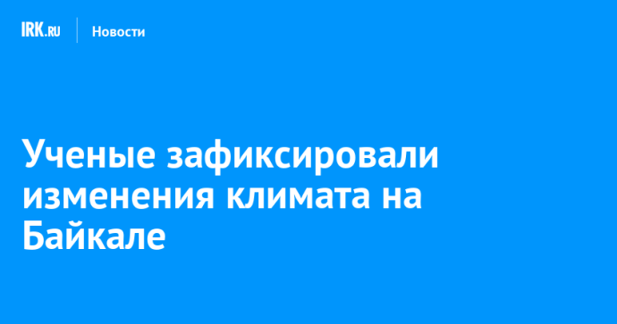 Ученые зафиксировали изменения климата на Байкале