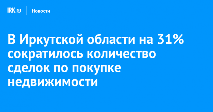 В Иркутской области на 31% сократилось количество сделок по покупке недвижимости