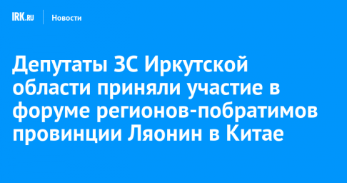 Депутаты ЗС Иркутской области приняли участие в форуме регионов-побратимов провинции Ляонин в Китае