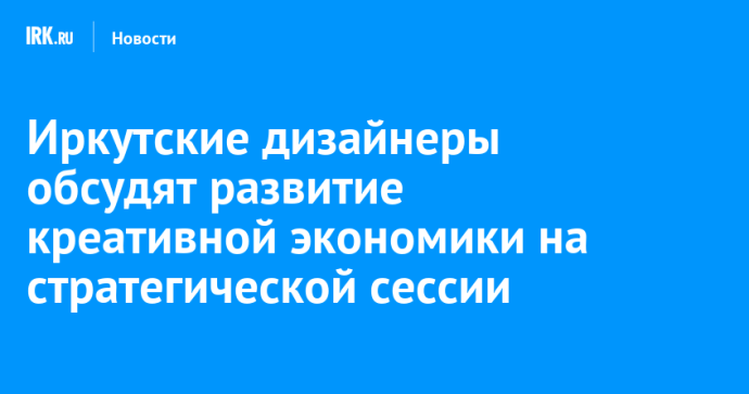 Иркутские дизайнеры обсудят развитие креативной экономики на стратегической сессии