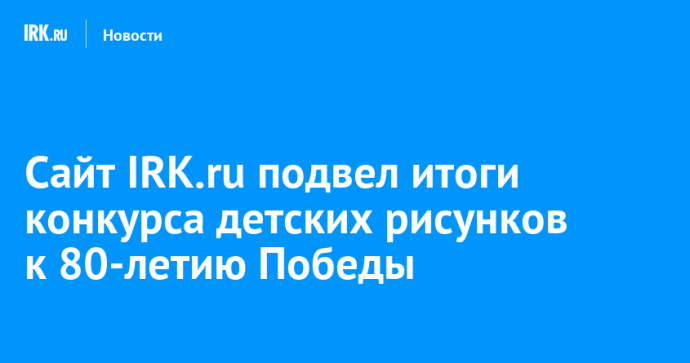 Сайт IRK.ru подвел итоги конкурса детских рисунков к 80-летию Победы
