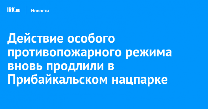 Действие особого противопожарного режима вновь продлили в Прибайкальском нацпарке