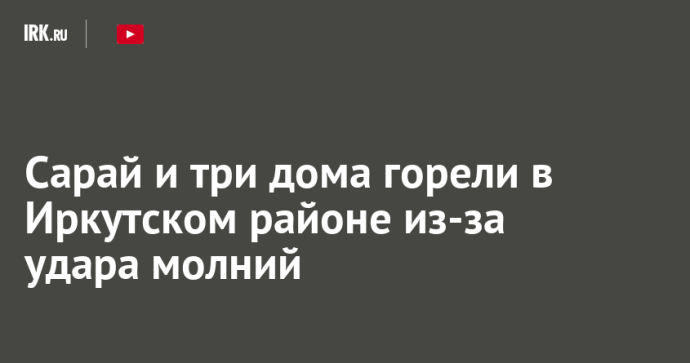 Сарай и три дома горели в Иркутском районе из-за удара молний