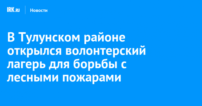 В Тулунском районе открылся волонтерский лагерь для борьбы с лесными пожарами