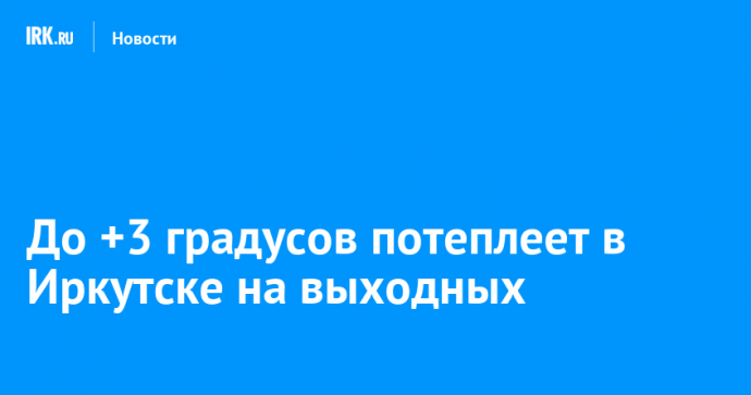 До +3 градусов потеплеет в Иркутске на выходных