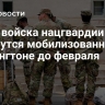 СМИ: войска нацгвардии останутся мобилизованными в Вашингтоне до февраля