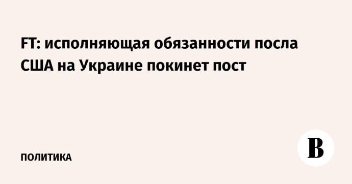 FT: исполняющая обязанности посла США на Украине покинет пост