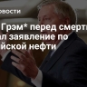 СМИ: Грэм* перед смертью сделал заявление по российской нефти