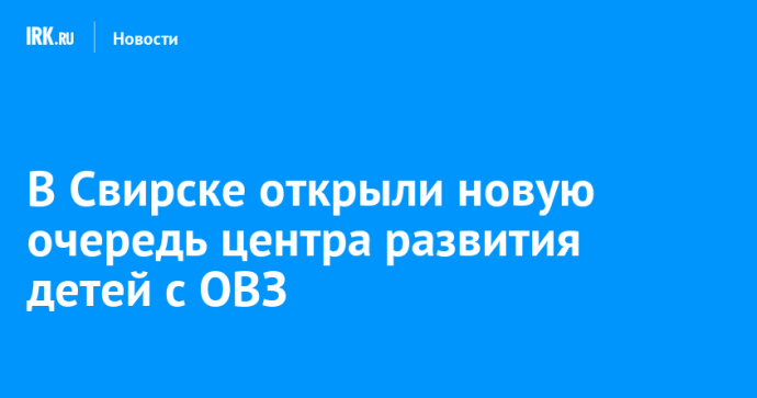 В Свирске открыли новую очередь центра развития детей с ОВЗ