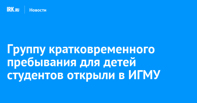 Группу кратковременного пребывания для детей студентов открыли в ИГМУ